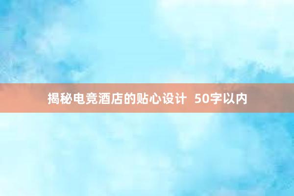 揭秘电竞酒店的贴心设计  50字以内