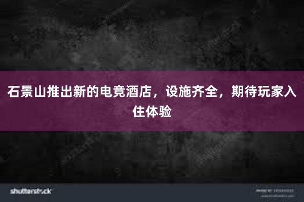 石景山推出新的电竞酒店，设施齐全，期待玩家入住体验