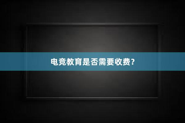 电竞教育是否需要收费？