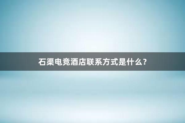 石渠电竞酒店联系方式是什么？