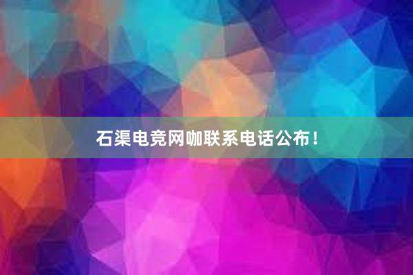 石渠电竞网咖联系电话公布！