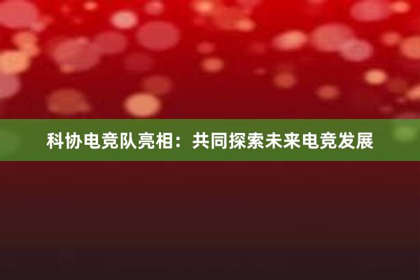 科协电竞队亮相：共同探索未来电竞发展