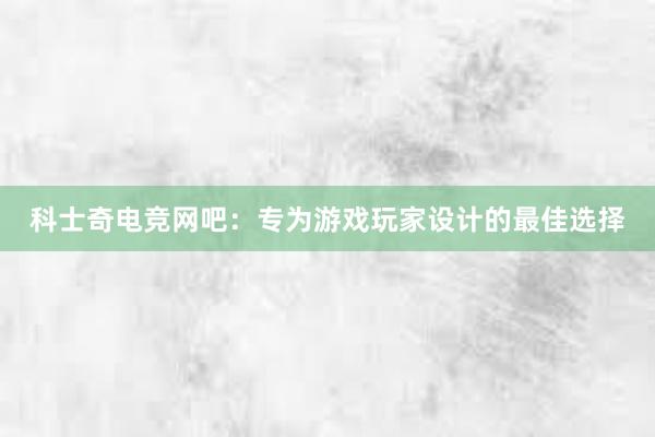 科士奇电竞网吧：专为游戏玩家设计的最佳选择