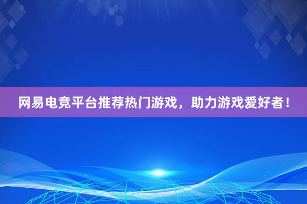 网易电竞平台推荐热门游戏，助力游戏爱好者！