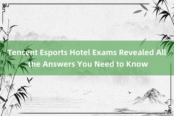 Tencent Esports Hotel Exams Revealed All the Answers You Need to Know