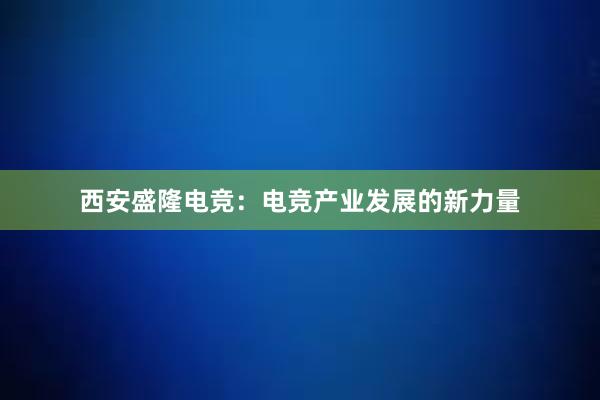 西安盛隆电竞：电竞产业发展的新力量