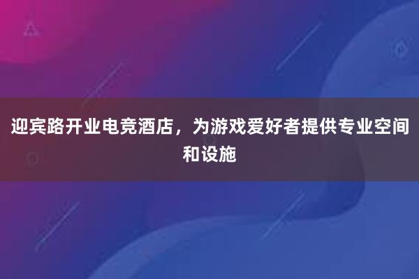 迎宾路开业电竞酒店，为游戏爱好者提供专业空间和设施