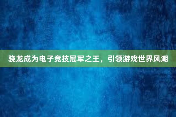 骁龙成为电子竞技冠军之王，引领游戏世界风潮