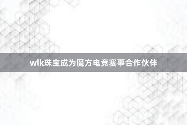 wlk珠宝成为魔方电竞赛事合作伙伴