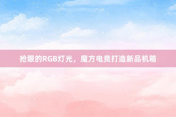 抢眼的RGB灯光，魔方电竞打造新品机箱