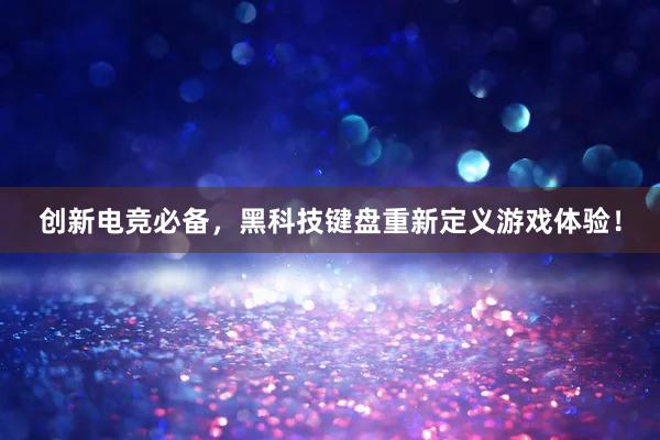 创新电竞必备，黑科技键盘重新定义游戏体验！